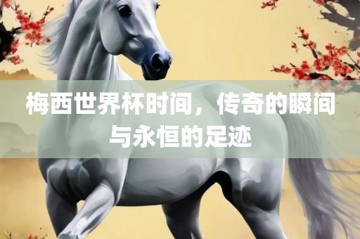 梅西世界杯时间，传奇的瞬间与永恒的足迹