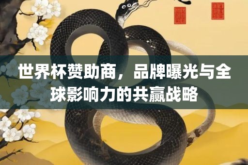 世界杯赞助商，品牌曝光与全球影响力的共赢战略