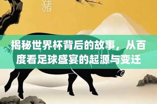 揭秘世界杯背后的故事，从百度看足球盛宴的起源与变迁