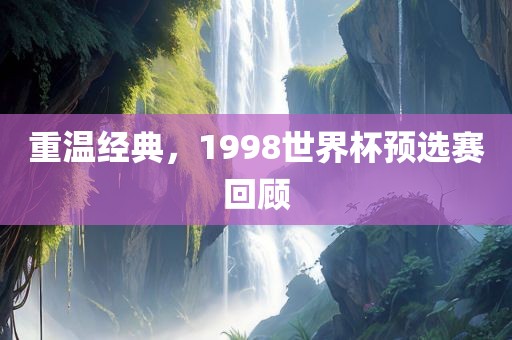 重温经典，1998世界杯预选赛回顾