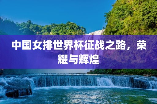 中国女排世界杯征战之路，荣耀与辉煌