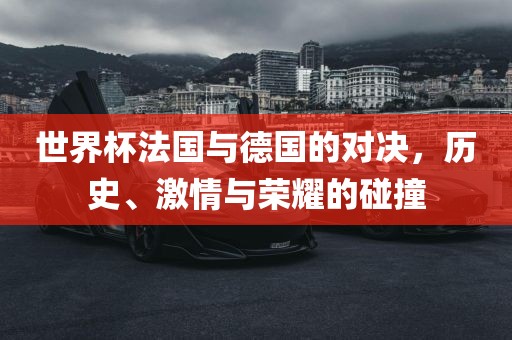 世界杯法国与德国的对决，历史、激情与荣耀的碰撞
