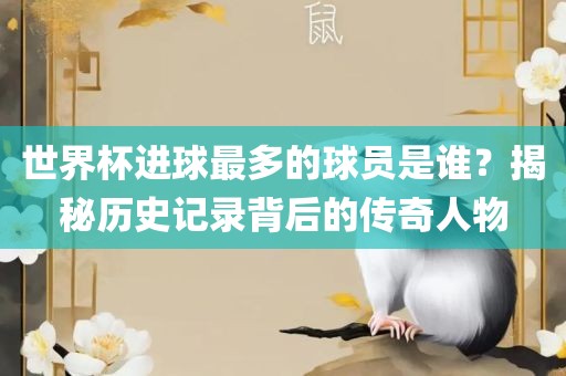 世界杯进球最多的球员是谁？揭秘历史记录背后的传奇人物