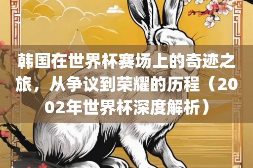 韩国在世界杯赛场上的奇迹之旅，从争议到荣耀的历程（2002年世界杯深度解析）