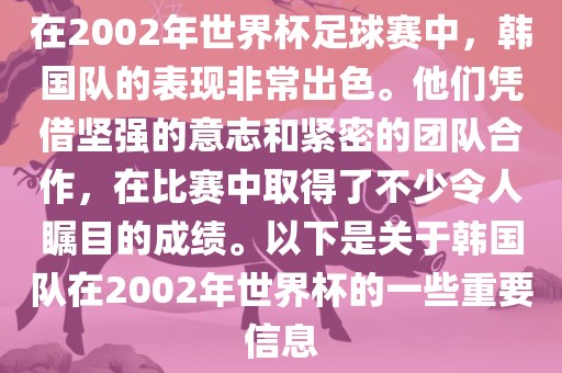 在2002年世界杯足球赛中，韩国队的表现非常出色。他们凭借坚强的意志和紧密的团队合作，在比赛中取得了不少令人瞩目的成绩。以下是关于韩国队在2002年世界杯的一些重要信息