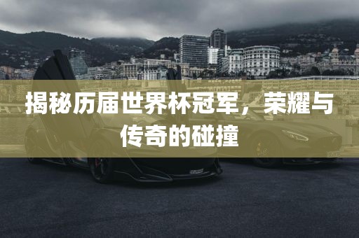 揭秘历届世界杯冠军，荣耀与传奇的碰撞