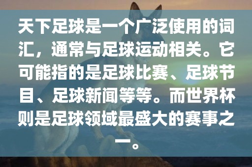 天下足球是一个广泛使用的词汇，通常与足球运动相关。它可能指的是足球比赛、足球节目、足球新闻等等。而世界杯则是足球领域最盛大的赛事之一。