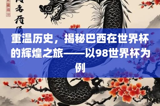 重温历史，揭秘巴西在世界杯的辉煌之旅——以98世界杯为例