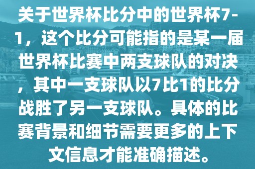 关于世界杯比分中的世界杯7-1，这个比分可能指的是某一届世界杯比赛中两支球队的对决，其中一支球队以7比1的比分战胜了另一支球队。具体的比赛背景和细节需要更多的上下文信息才能准确描述。