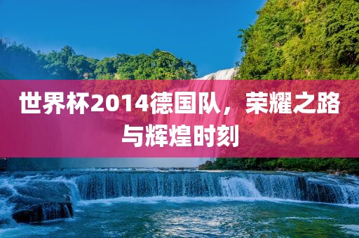 世界杯2014德国队，荣耀之路与辉煌时刻