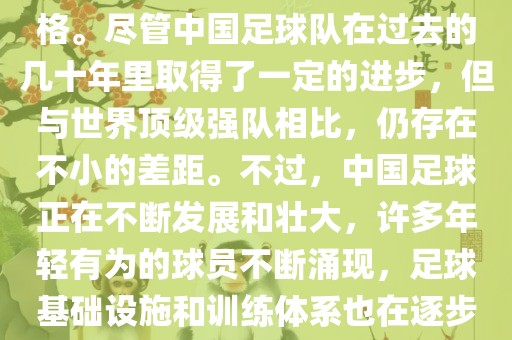 在迄今为止的世界杯足球比赛中，中国队并未获得过参赛资格。尽管中国足球队在过去的几十年里取得了一定的进步，但与世界顶级强队相比，仍存在不小的差距。不过，中国足球正在不断发展和壮大，许多年轻有为的球员不断涌现，足球基础设施和训练体系也在逐步完善。因此，未来中国队仍有可能进入世界杯。