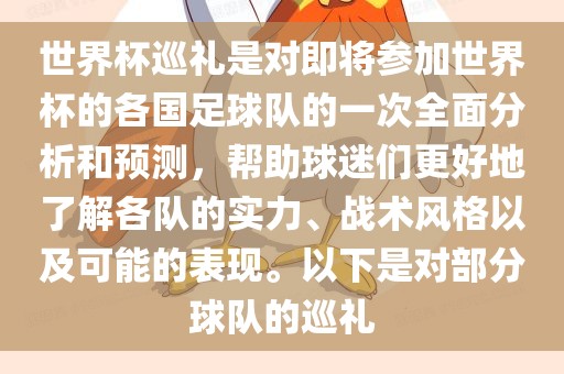 世界杯巡礼是对即将参加世界杯的各国足球队的一次全面分析和预测，帮助球迷们更好地了解各队的实力、战术风格以及可能的表现。以下是对部分球队的巡礼