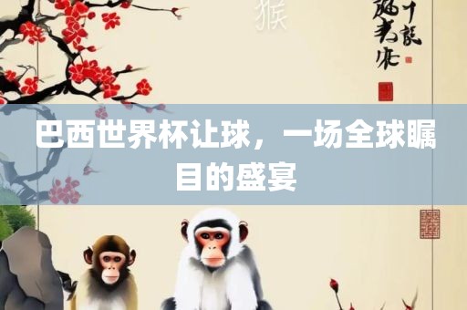 巴西世界杯让球，一场全球瞩目的盛宴