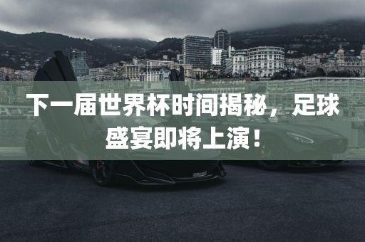 下一届世界杯时间揭秘，足球盛宴即将上演！