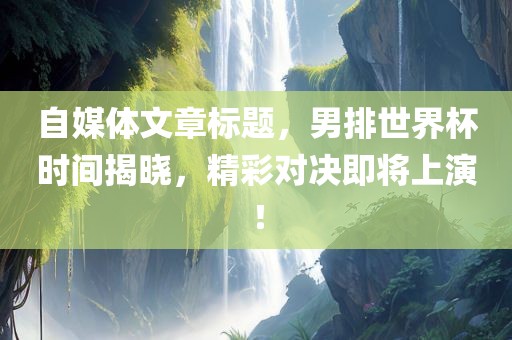 自媒体文章标题，男排世界杯时间揭晓，精彩对决即将上演！