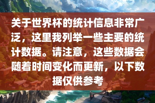 关于世界杯的统计信息非常广泛，这里我列举一些主要的统计数据。请注意，这些数据会随着时间变化而更新，以下数据仅供参考