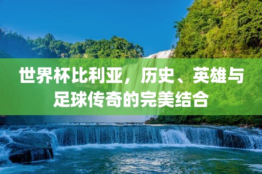 世界杯比利亚，历史、英雄与足球传奇的完美结合
