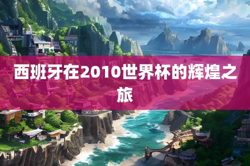 西班牙在2010世界杯的辉煌之旅