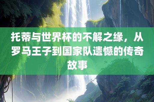 托蒂与世界杯的不解之缘，从罗马王子到国家队遗憾的传奇故事