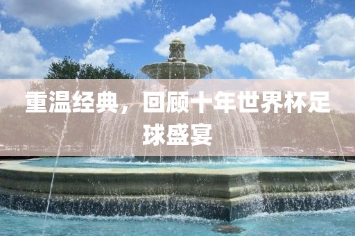 重温经典，回顾十年世界杯足球盛宴