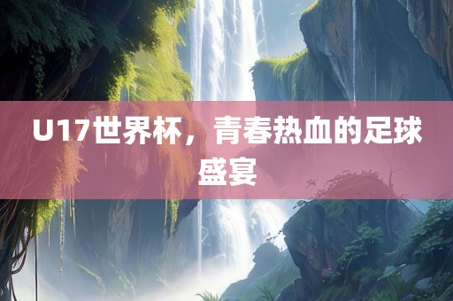 U17世界杯，青春热血的足球盛宴