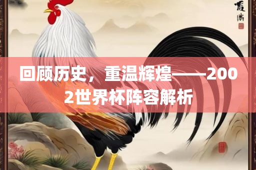 回顾历史，重温辉煌——2002世界杯阵容解析