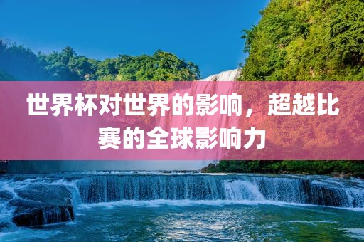 世界杯对世界的影响，超越比赛的全球影响力