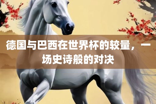 德国与巴西在世界杯的较量，一场史诗般的对决