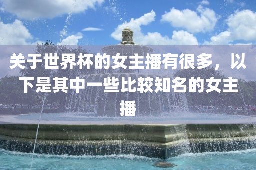 关于世界杯的女主播有很多，以下是其中一些比较知名的女主播