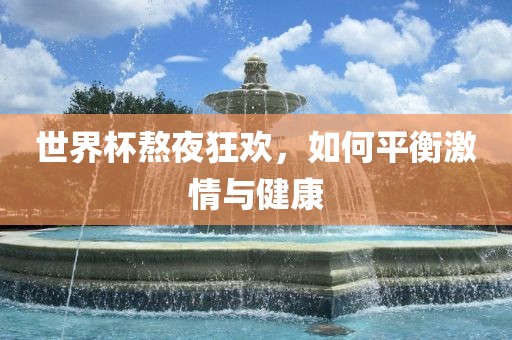 世界杯熬夜狂欢，如何平衡激情与健康
