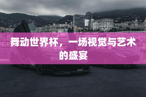 舞动世界杯，一场视觉与艺术的盛宴