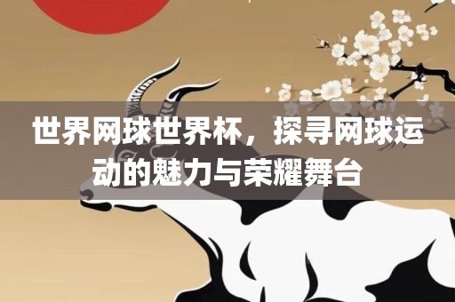 世界网球世界杯，探寻网球运动的魅力与荣耀舞台