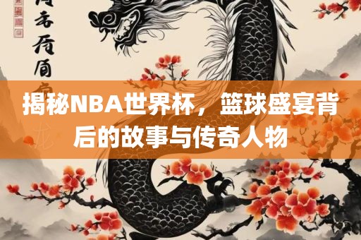 揭秘NBA世界杯，篮球盛宴背后的故事与传奇人物