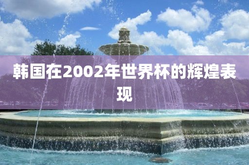 韩国在2002年世界杯的辉煌表现