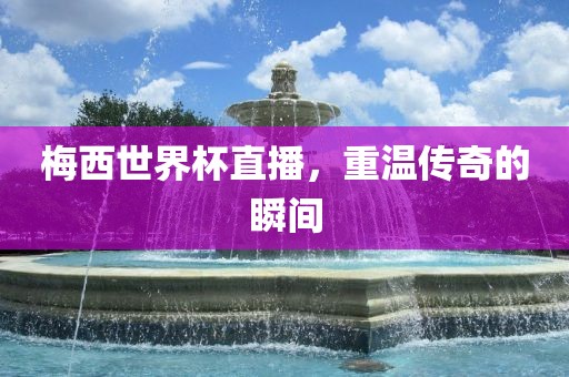 梅西世界杯直播，重温传奇的瞬间