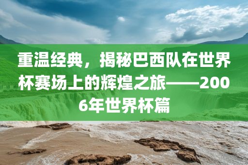 重温经典，揭秘巴西队在世界杯赛场上的辉煌之旅——2006年世界杯篇
