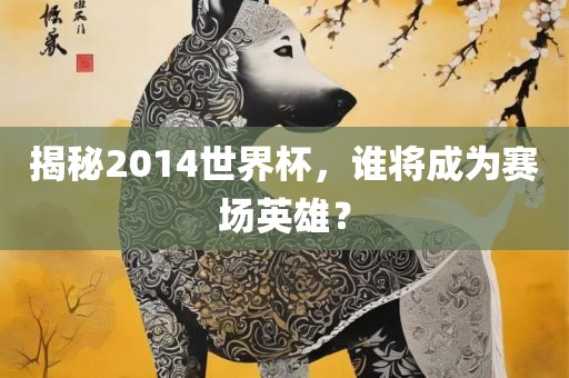 揭秘2014世界杯，谁将成为赛场英雄？