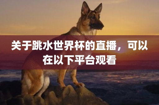 关于跳水世界杯的直播，可以在以下平台观看