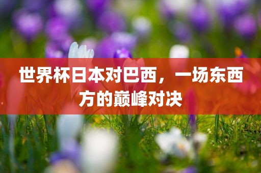世界杯日本对巴西，一场东西方的巅峰对决