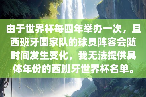 由于世界杯每四年举办一次，且西班牙国家队的球员阵容会随时间发生变化，我无法提供具体年份的西班牙世界杯名单。