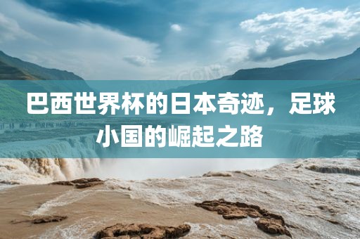巴西世界杯的日本奇迹，足球小国的崛起之路
