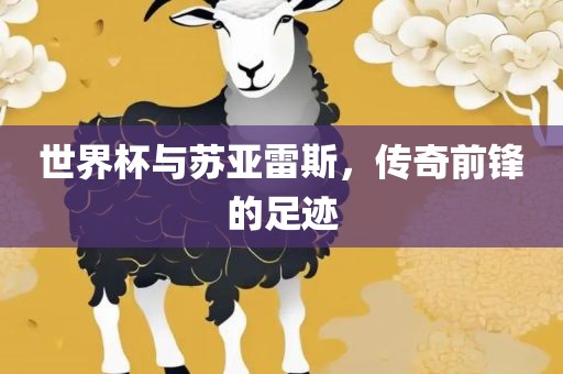 世界杯与苏亚雷斯，传奇前锋的足迹