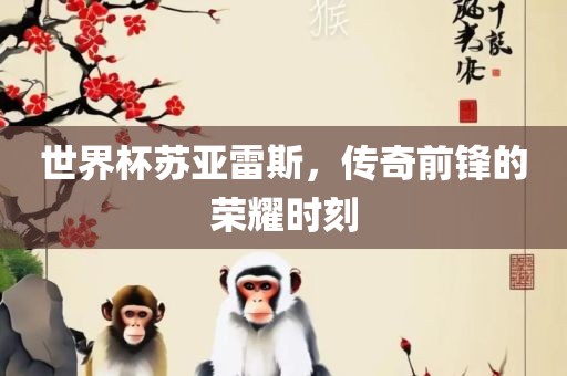 世界杯苏亚雷斯，传奇前锋的荣耀时刻