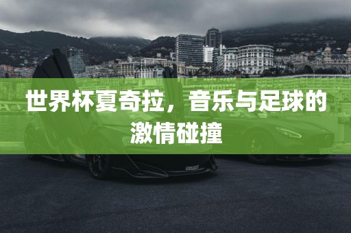 世界杯夏奇拉，音乐与足球的激情碰撞