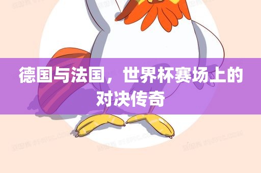 德国与法国，世界杯赛场上的对决传奇