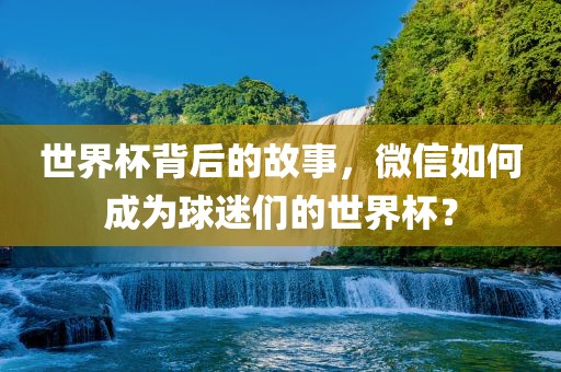 世界杯背后的故事，微信如何成为球迷们的世界杯？