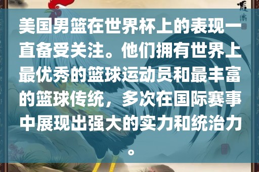 美国男篮在世界杯上的表现一直备受关注。他们拥有世界上最优秀的篮球运动员和最丰富的篮球传统，多次在国际赛事中展现出强大的实力和统治力。