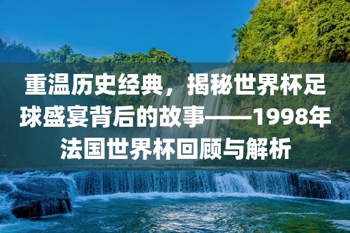 重温历史经典，揭秘世界杯足球盛宴背后的故事——1998年法国世界杯回顾与解析