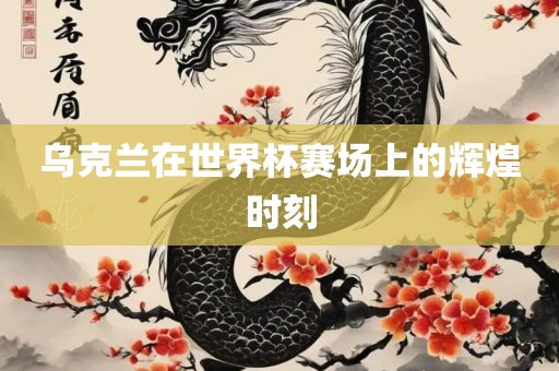 乌克兰在世界杯赛场上的辉煌时刻