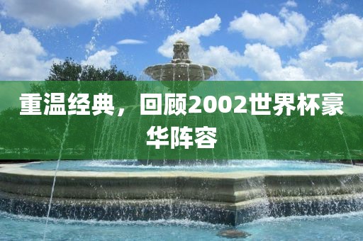 重温经典，回顾2002世界杯豪华阵容